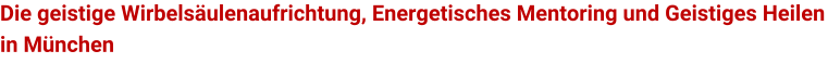Die geistige Wirbelsulenaufrichtung, Energetisches Mentoring und Geistiges Heilen in Mnchen